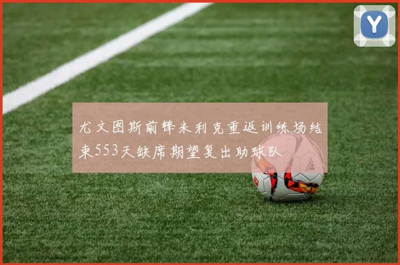 尤文图斯前锋米利克重返训练场结束553天缺席期望复出助球队