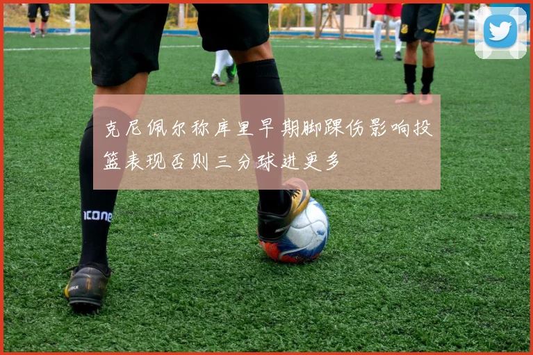克尼佩尔称库里早期脚踝伤影响投篮表现否则三分球进更多