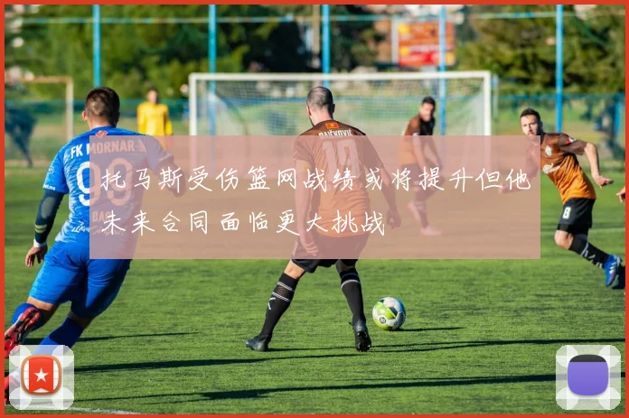 托马斯受伤篮网战绩或将提升但他未来合同面临更大挑战