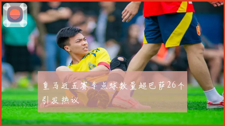 皇马近五赛季点球数量超巴萨26个引发热议