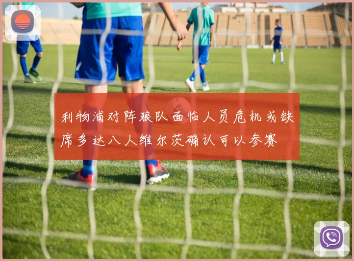 利物浦对阵狼队面临人员危机或缺席多达八人维尔茨确认可以参赛
