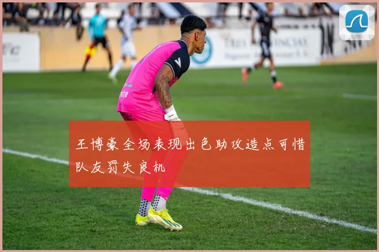 王博豪全场表现出色助攻造点可惜队友罚失良机