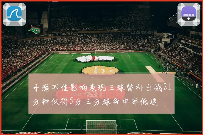 手感不佳影响表现三球替补出战21分钟仅得5分三分球命中率低迷