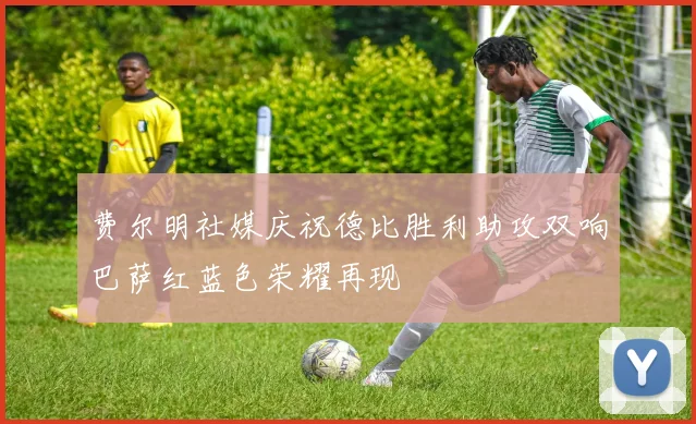 费尔明社媒庆祝德比胜利助攻双响巴萨红蓝色荣耀再现