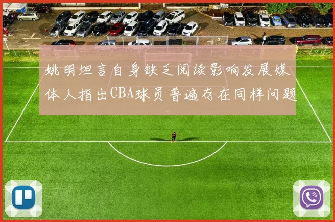 姚明坦言自身缺乏阅读影响发展媒体人指出CBA球员普遍存在同样问题