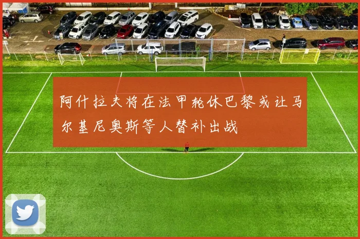 阿什拉夫将在法甲轮休巴黎或让马尔基尼奥斯等人替补出战