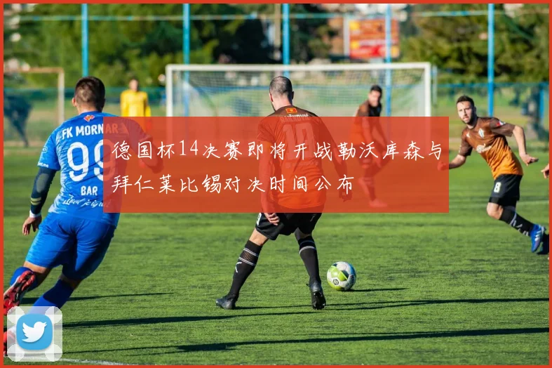 德国杯14决赛即将开战勒沃库森与拜仁莱比锡对决时间公布