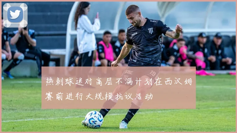 热刺球迷对高层不满计划在西汉姆赛前进行大规模抗议活动