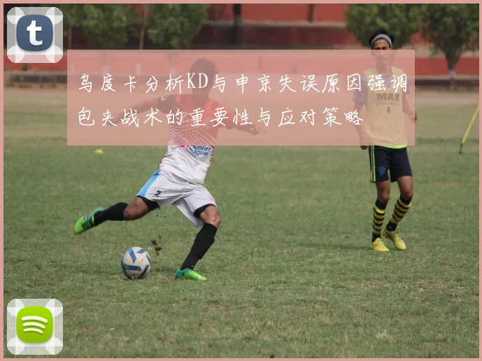 乌度卡分析KD与申京失误原因强调包夹战术的重要性与应对策略