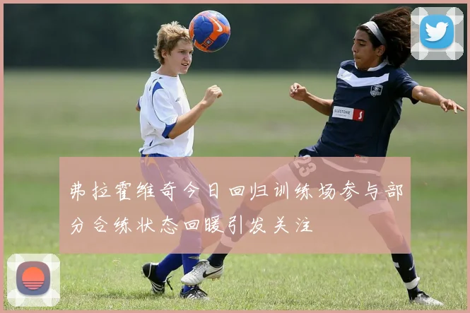 弗拉霍维奇今日回归训练场参与部分合练状态回暖引发关注