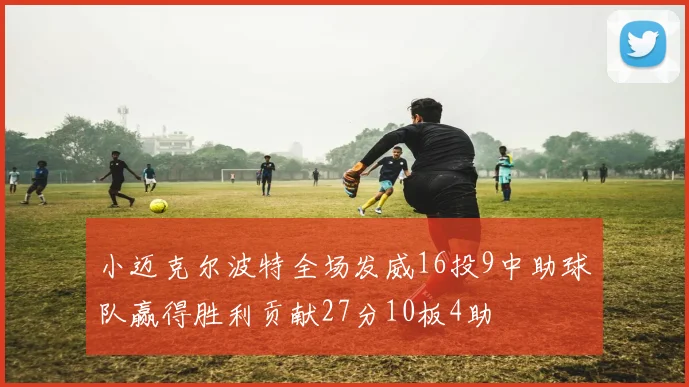 小迈克尔波特全场发威16投9中助球队赢得胜利贡献27分10板4助