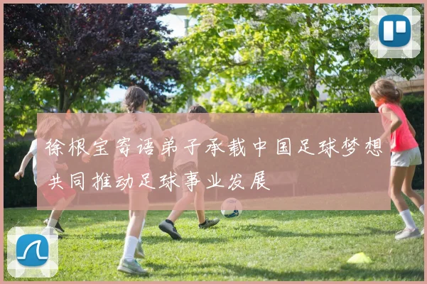 徐根宝寄语弟子承载中国足球梦想共同推动足球事业发展