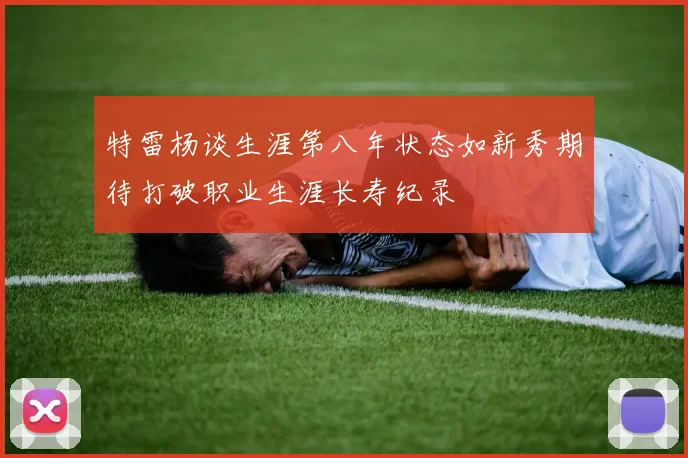 特雷杨谈生涯第八年状态如新秀期待打破职业生涯长寿纪录
