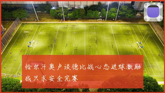 恰尔汗奥卢谈德比战心态进球激励我只求安全完赛