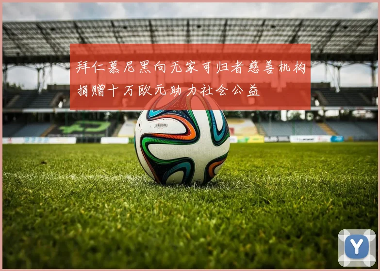 拜仁慕尼黑向无家可归者慈善机构捐赠十万欧元助力社会公益