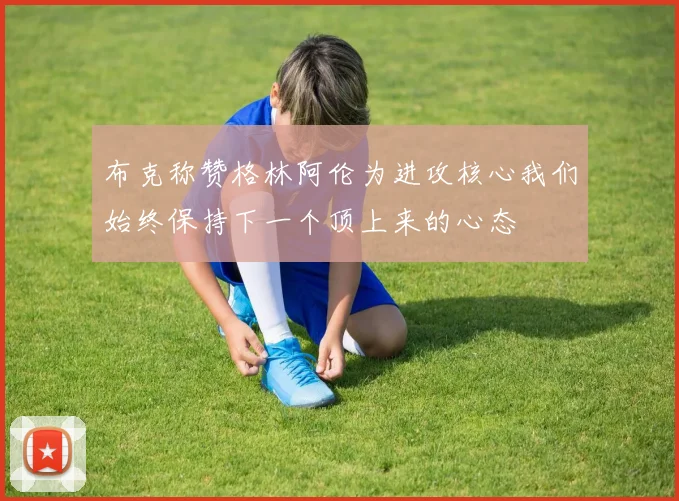布克称赞格林阿伦为进攻核心我们始终保持下一个顶上来的心态