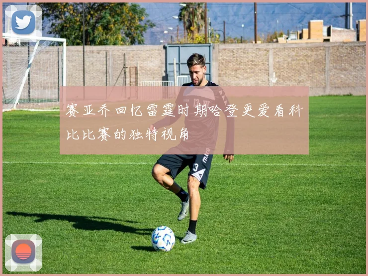 赛亚乔回忆雷霆时期哈登更爱看科比比赛的独特视角