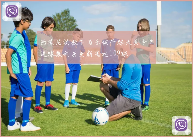 西蒙尼执教下马竞破千球大关今年进球数创历史新高达109球