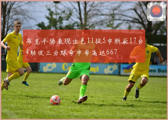 布克半场表现出色11投5中斩获17分4助攻三分球命中率高达667