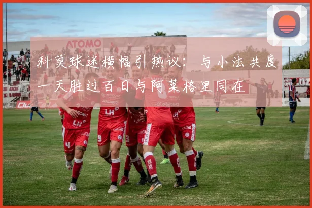 科莫球迷横幅引热议：与小法共度一天胜过百日与阿莱格里同在