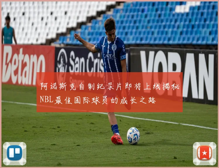 阿诺斯克自制纪录片即将上线揭秘NBL最佳国际球员的成长之路