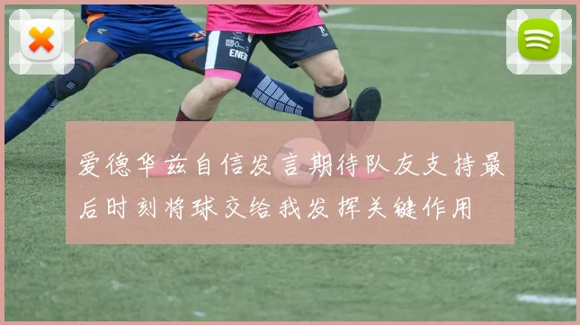 爱德华兹自信发言期待队友支持最后时刻将球交给我发挥关键作用