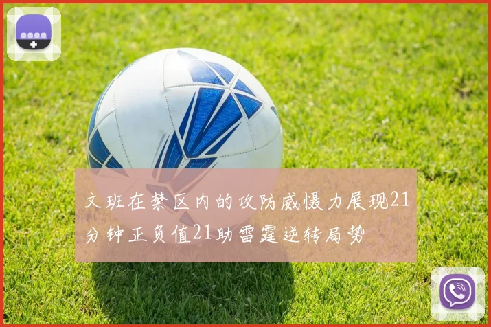 文班在禁区内的攻防威慑力展现21分钟正负值21助雷霆逆转局势