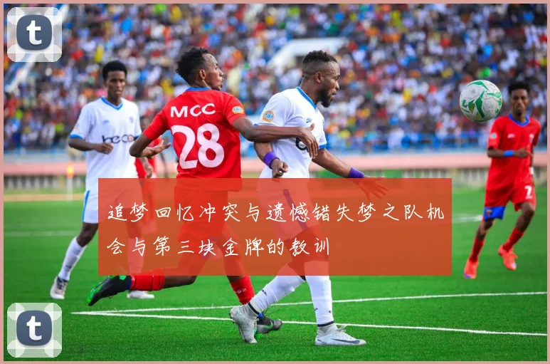 追梦回忆冲突与遗憾错失梦之队机会与第三块金牌的教训