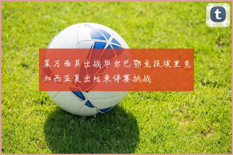 莱万面具出战毕尔巴鄂竞技埃里克加西亚复出结束停赛挑战