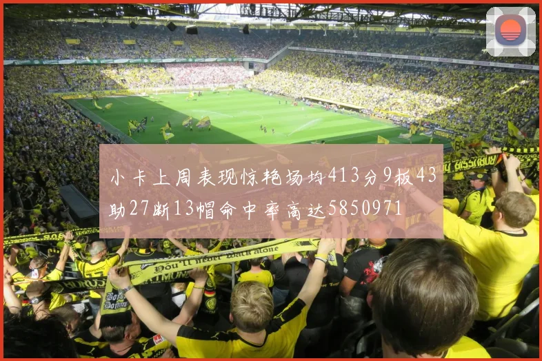 小卡上周表现惊艳场均413分9板43助27断13帽命中率高达5850971