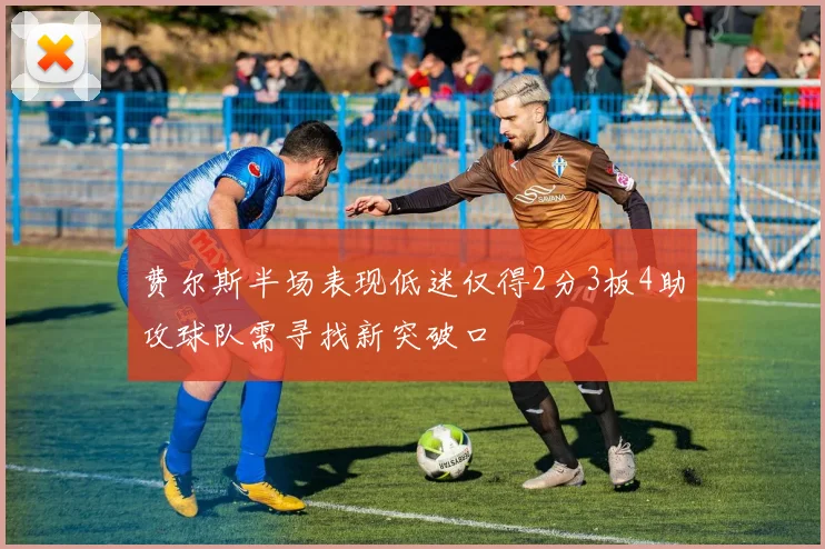 费尔斯半场表现低迷仅得2分3板4助攻球队需寻找新突破口