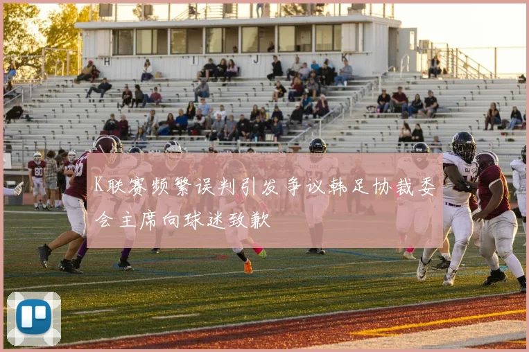 K联赛频繁误判引发争议韩足协裁委会主席向球迷致歉