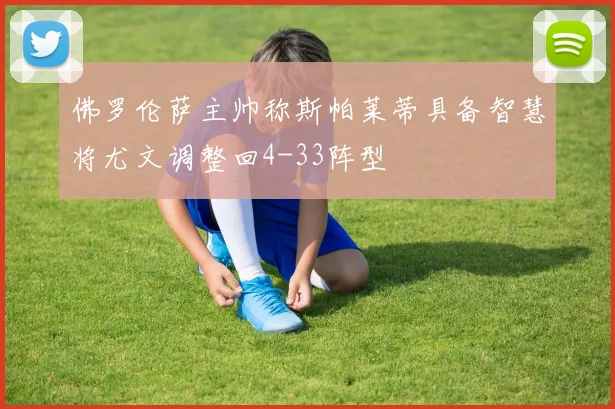 佛罗伦萨主帅称斯帕莱蒂具备智慧将尤文调整回4-33阵型