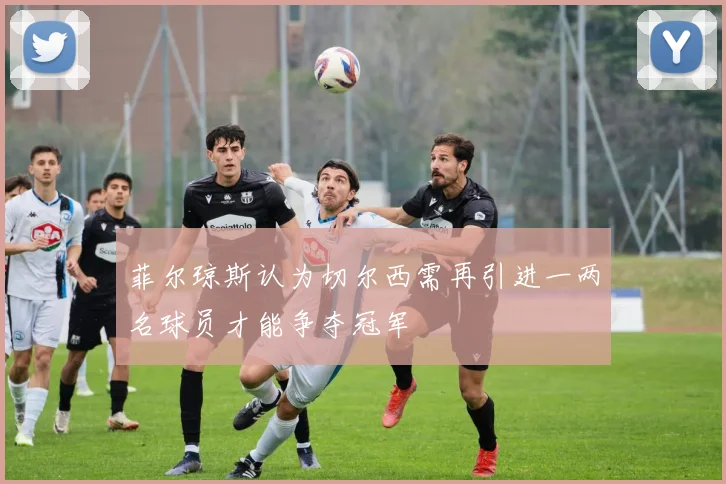 菲尔琼斯认为切尔西需再引进一两名球员才能争夺冠军