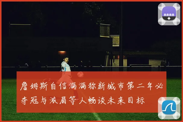 詹姆斯自信满满称新城市第二年必夺冠与浓眉等人畅谈未来目标