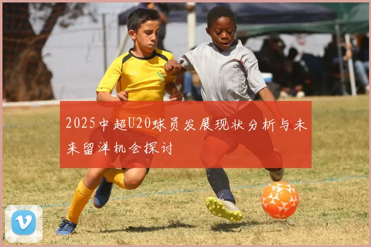 2025中超U20球员发展现状分析与未来留洋机会探讨