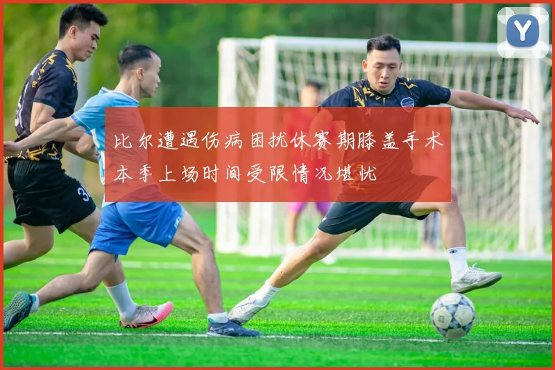 比尔遭遇伤病困扰休赛期膝盖手术本季上场时间受限情况堪忧