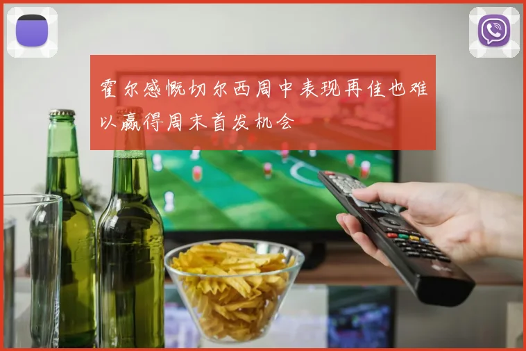 霍尔感慨切尔西周中表现再佳也难以赢得周末首发机会
