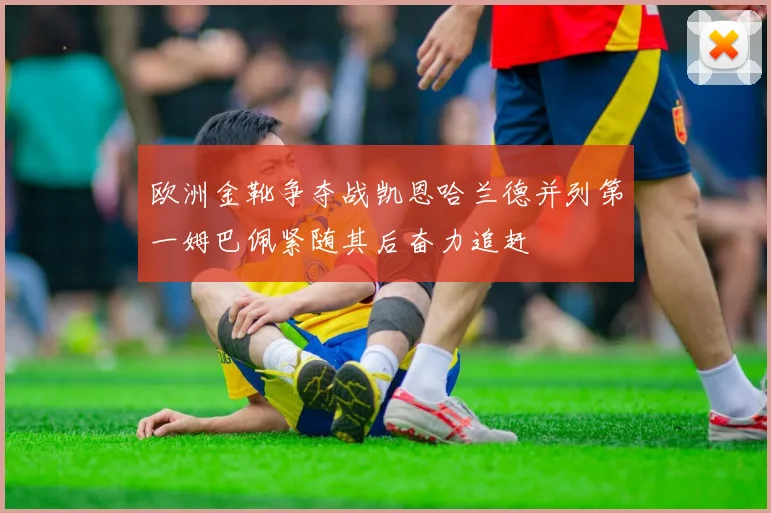 欧洲金靴争夺战凯恩哈兰德并列第一姆巴佩紧随其后奋力追赶