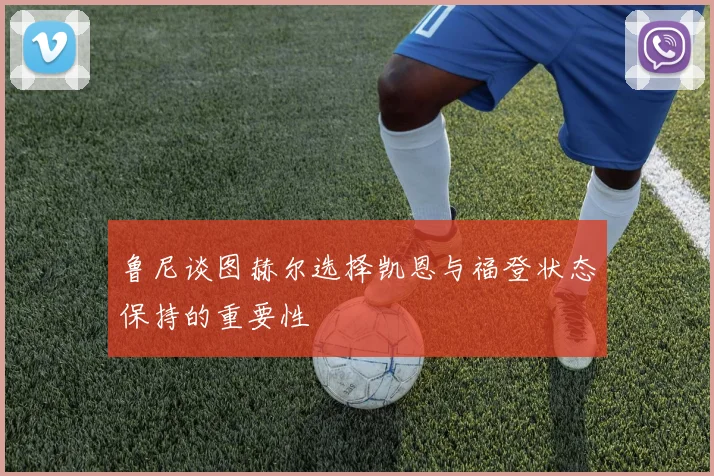 鲁尼谈图赫尔选择凯恩与福登状态保持的重要性