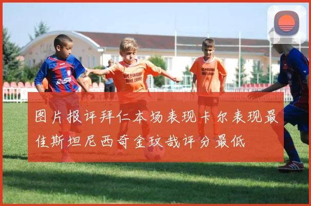 图片报评拜仁本场表现卡尔表现最佳斯坦尼西奇金玟哉评分最低