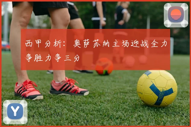 西甲分析：奥萨苏纳主场迎战全力争胜力争三分