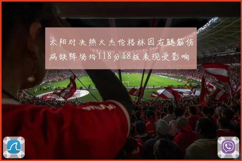 太阳对决热火杰伦格林因右腿筋伤病缺阵场均118分18板表现受影响