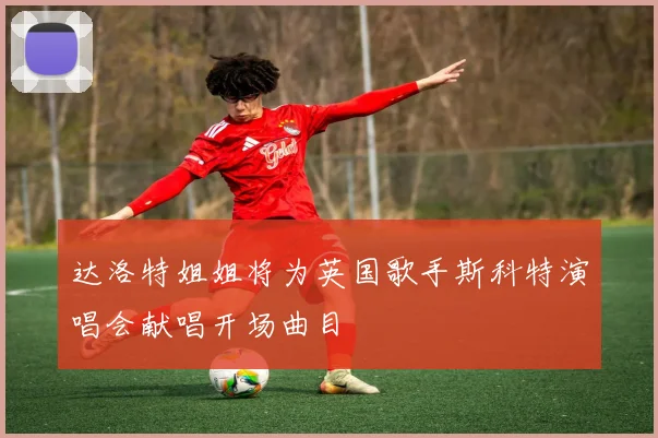 达洛特姐姐将为英国歌手斯科特演唱会献唱开场曲目