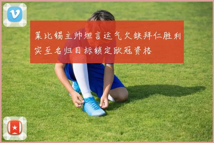 莱比锡主帅坦言运气欠缺拜仁胜利实至名归目标锁定欧冠资格