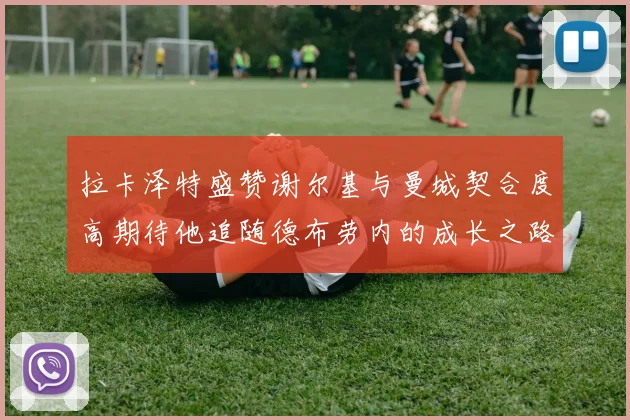 拉卡泽特盛赞谢尔基与曼城契合度高期待他追随德布劳内的成长之路