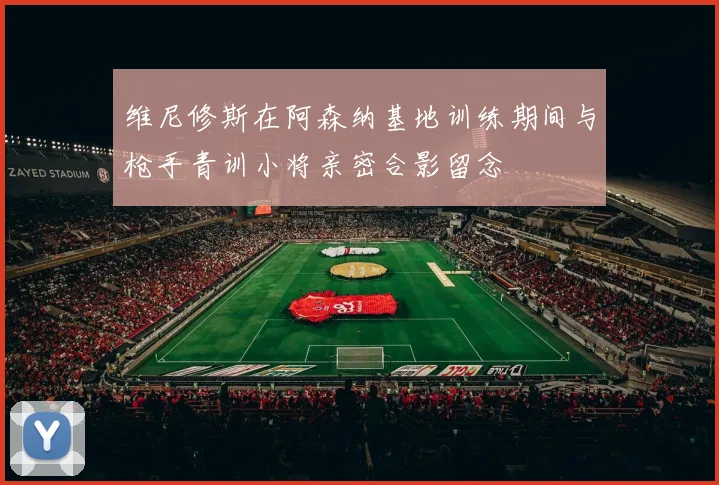 维尼修斯在阿森纳基地训练期间与枪手青训小将亲密合影留念