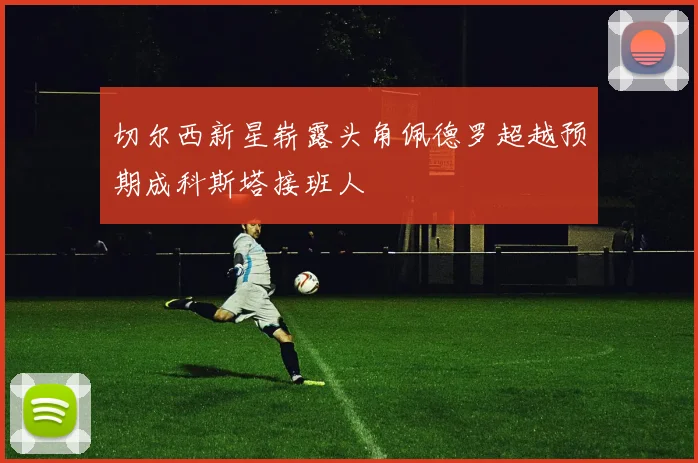 切尔西新星崭露头角佩德罗超越预期成科斯塔接班人