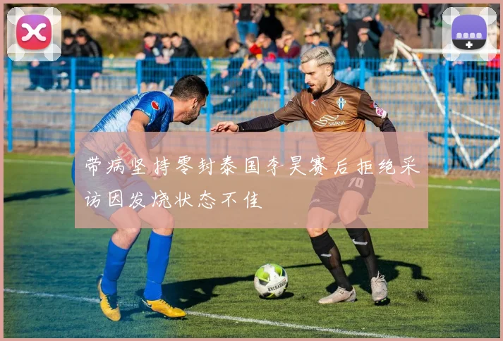 带病坚持零封泰国李昊赛后拒绝采访因发烧状态不佳