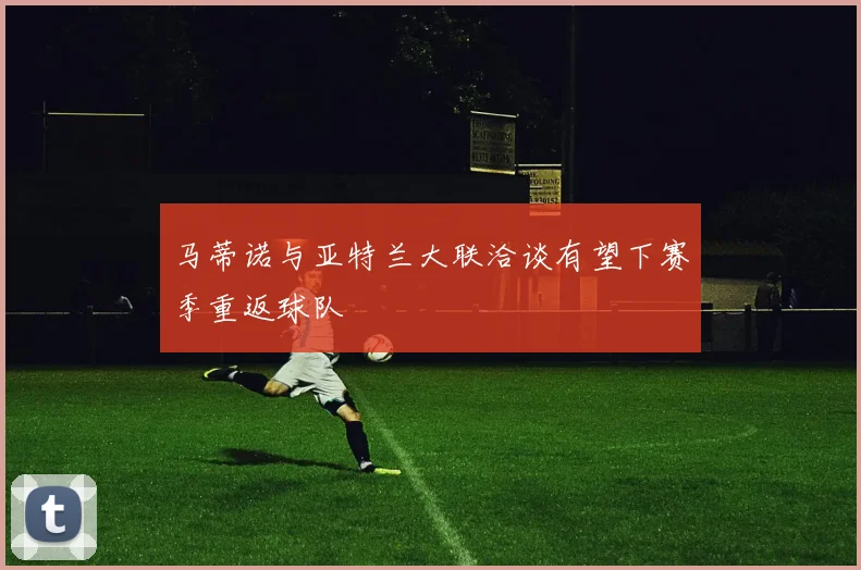 马蒂诺与亚特兰大联洽谈有望下赛季重返球队